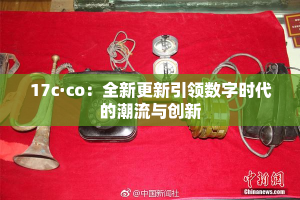 17c·co：全新更新引领数字时代的潮流与创新