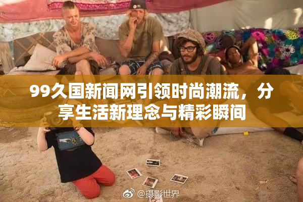 99久国新闻网引领时尚潮流，分享生活新理念与精彩瞬间