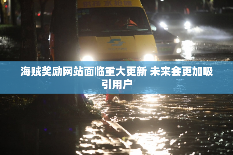 海贼奖励网站面临重大更新 未来会更加吸引用户
