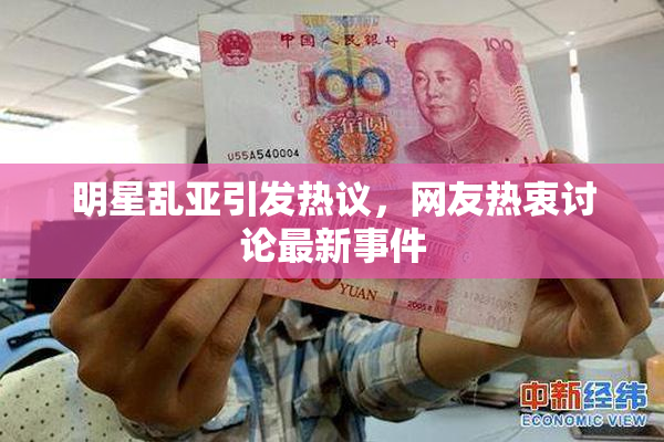 明星乱亚引发热议，网友热衷讨论最新事件