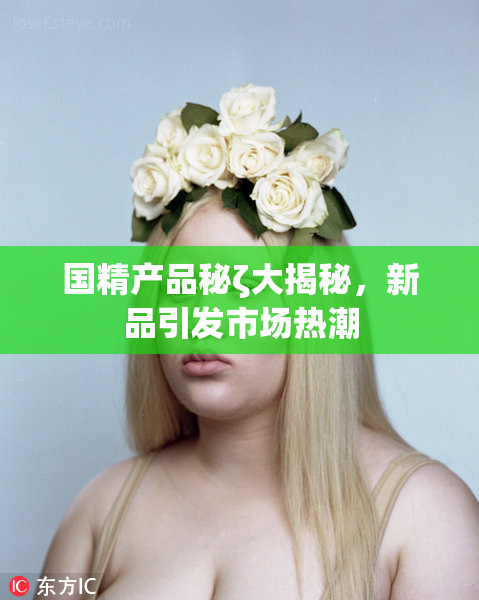 国精产品秘ζ大揭秘，新品引发市场热潮