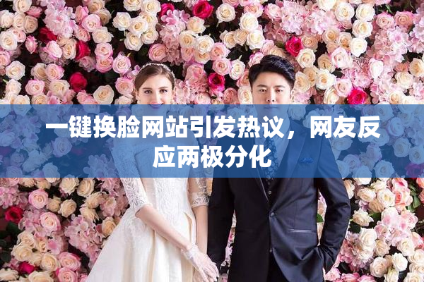 一键换脸网站引发热议，网友反应两极分化