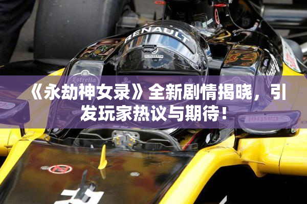 《永劫神女录》全新剧情揭晓，引发玩家热议与期待！