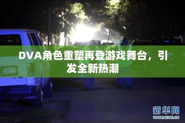 DVA角色重塑再登游戏舞台，引发全新热潮
