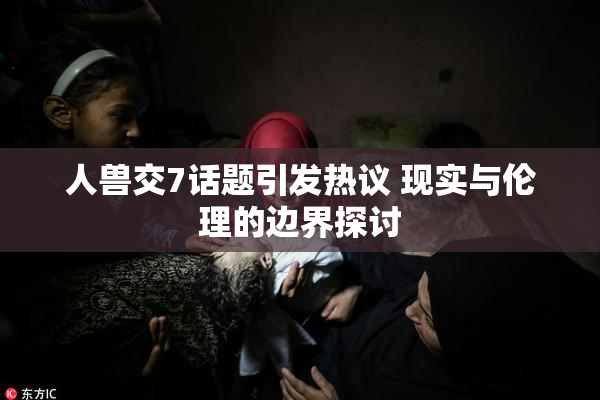 人兽交7话题引发热议 现实与伦理的边界探讨