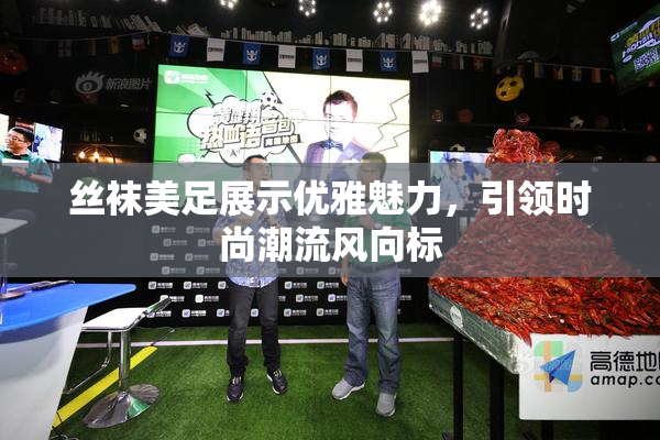丝袜美足展示优雅魅力，引领时尚潮流风向标