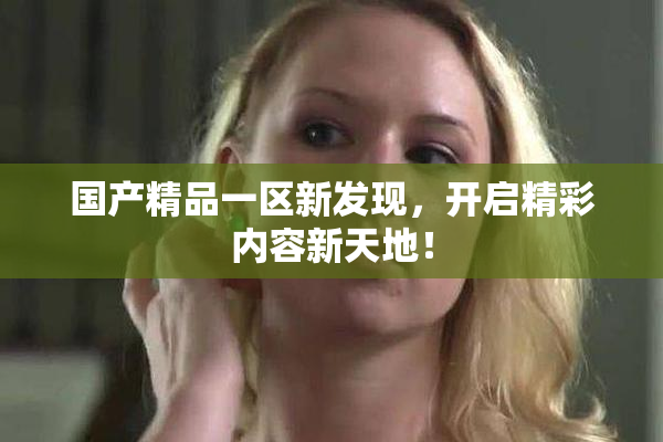 国产精品一区新发现，开启精彩内容新天地！