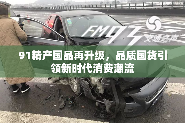 91精产国品再升级，品质国货引领新时代消费潮流