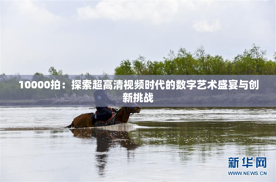 10000拍：探索超高清视频时代的数字艺术盛宴与创新挑战