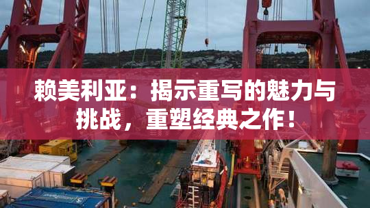赖美利亚：揭示重写的魅力与挑战，重塑经典之作！