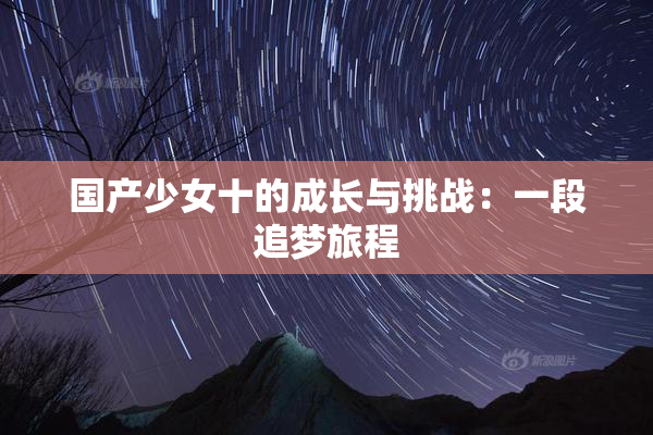 国产少女十的成长与挑战：一段追梦旅程