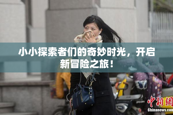 小小探索者们的奇妙时光，开启新冒险之旅！