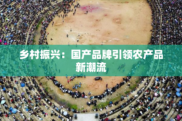 乡村振兴：国产品牌引领农产品新潮流