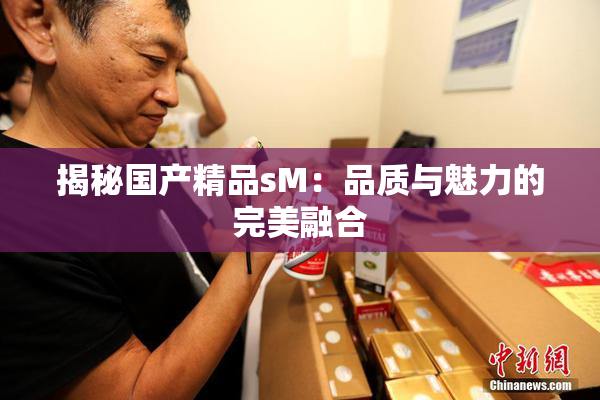 揭秘国产精品sM：品质与魅力的完美融合