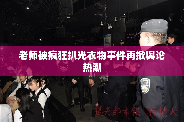 老师被疯狂扒光衣物事件再掀舆论热潮