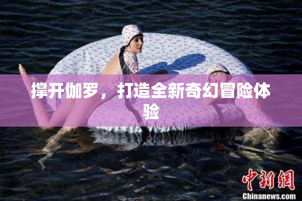 撑开伽罗，打造全新奇幻冒险体验