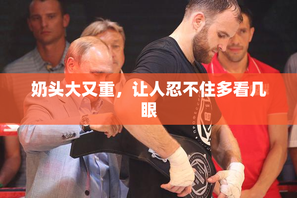 奶头大又重，让人忍不住多看几眼