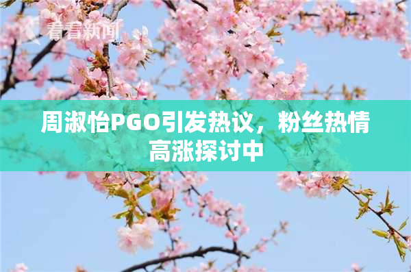 周淑怡PGO引发热议，粉丝热情高涨探讨中