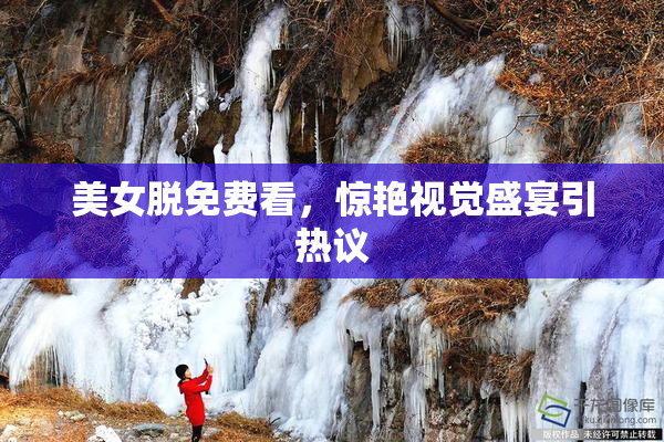 美女脱免费看，惊艳视觉盛宴引热议