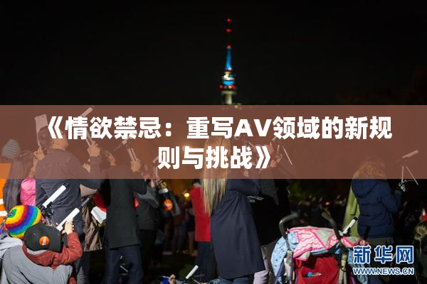 《情欲禁忌：重写AV领域的新规则与挑战》