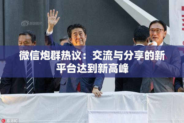 微信炮群热议：交流与分享的新平台达到新高峰