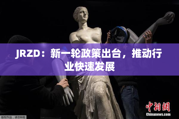 JRZD：新一轮政策出台，推动行业快速发展