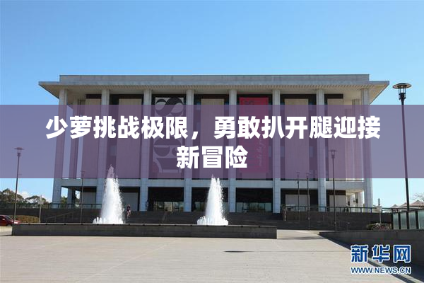 少萝挑战极限，勇敢扒开腿迎接新冒险