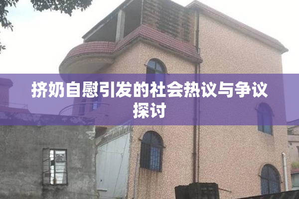 挤奶自慰引发的社会热议与争议探讨