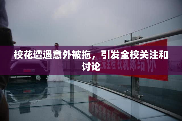校花遭遇意外被拖，引发全校关注和讨论
