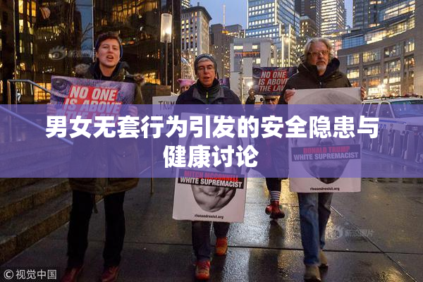 男女无套行为引发的安全隐患与健康讨论
