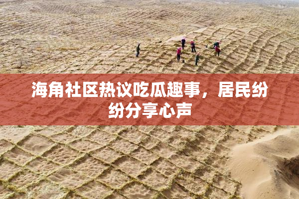 海角社区热议吃瓜趣事，居民纷纷分享心声