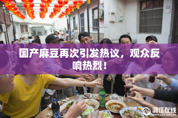 国产麻豆再次引发热议，观众反响热烈！