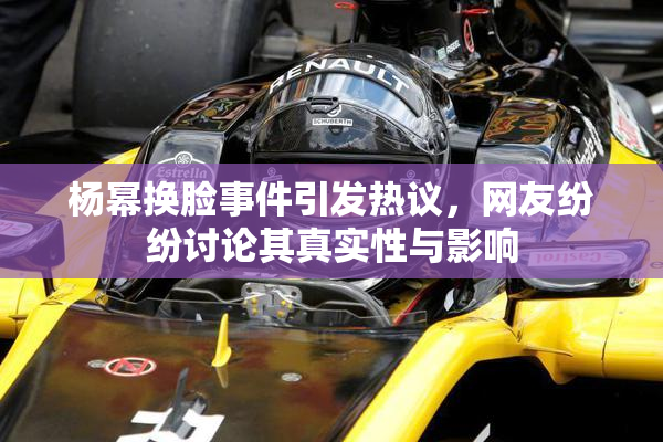 杨幂换脸事件引发热议，网友纷纷讨论其真实性与影响