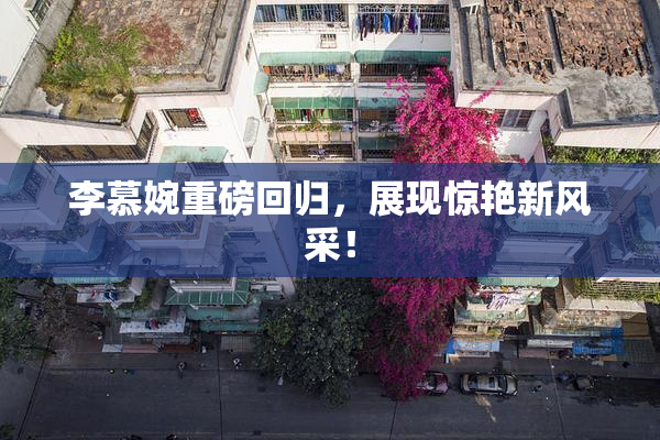 李慕婉重磅回归，展现惊艳新风采！