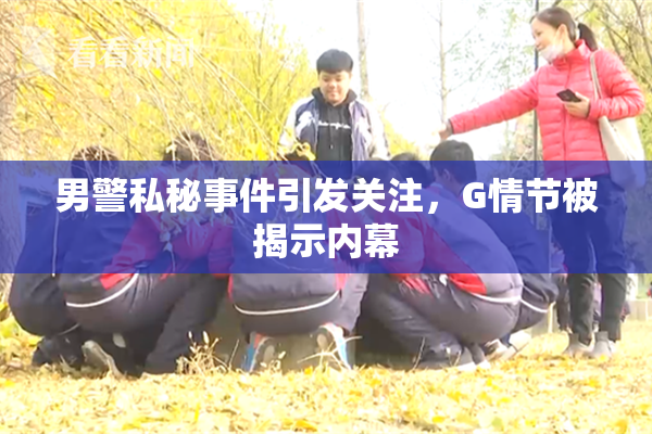 男警私秘事件引发关注，G情节被揭示内幕