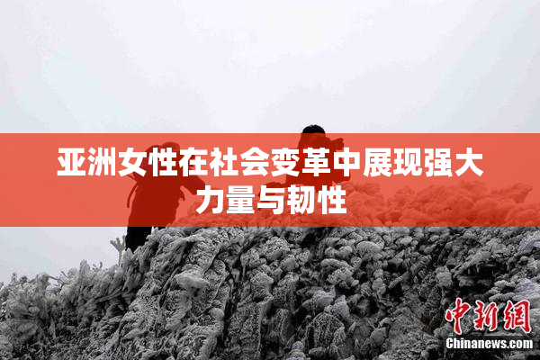 亚洲女性在社会变革中展现强大力量与韧性