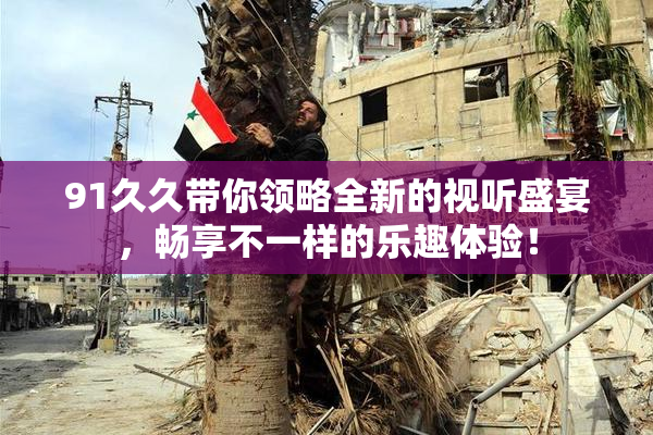 91久久带你领略全新的视听盛宴，畅享不一样的乐趣体验！