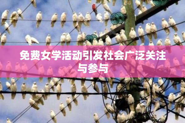 免费女学活动引发社会广泛关注与参与