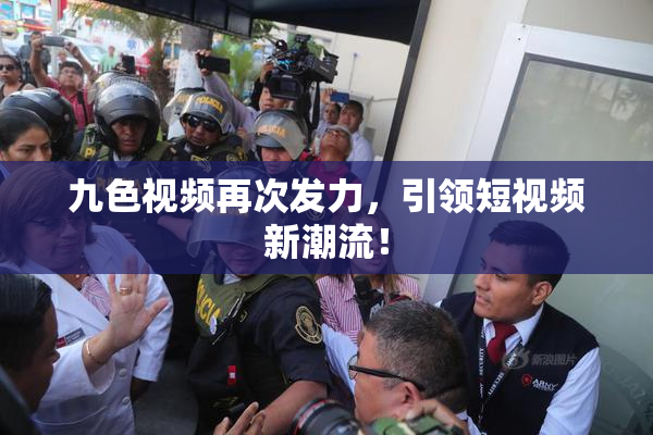 九色视频再次发力，引领短视频新潮流！