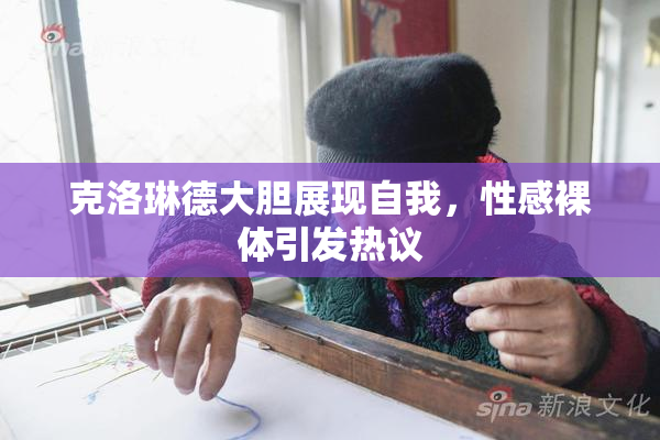克洛琳德大胆展现自我，性感裸体引发热议