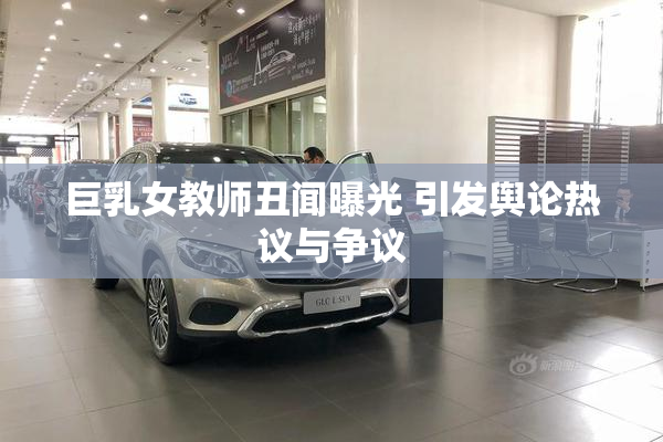 巨乳女教师丑闻曝光 引发舆论热议与争议