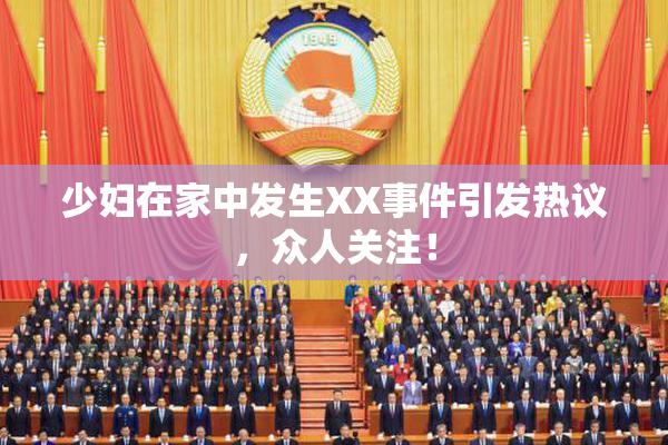 少妇在家中发生XX事件引发热议，众人关注！