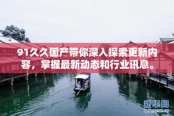 91久久国产带你深入探索更新内容，掌握最新动态和行业讯息。