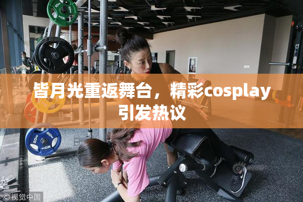 皆月光重返舞台，精彩cosplay引发热议