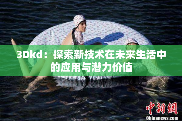 3Dkd：探索新技术在未来生活中的应用与潜力价值