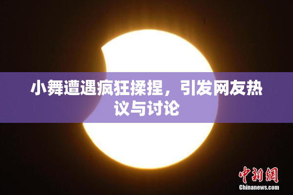 小舞遭遇疯狂揉捏，引发网友热议与讨论