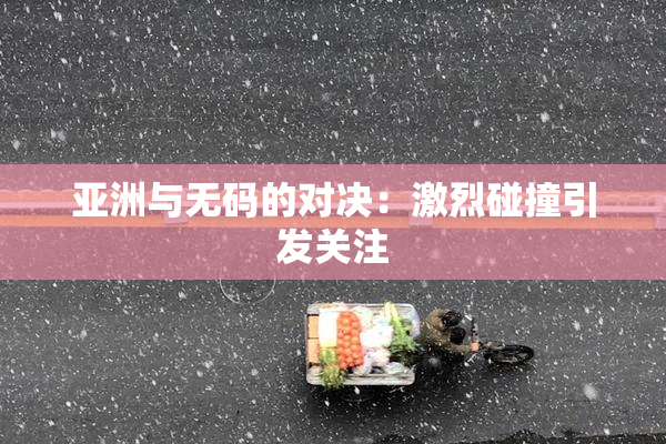 亚洲与无码的对决：激烈碰撞引发关注