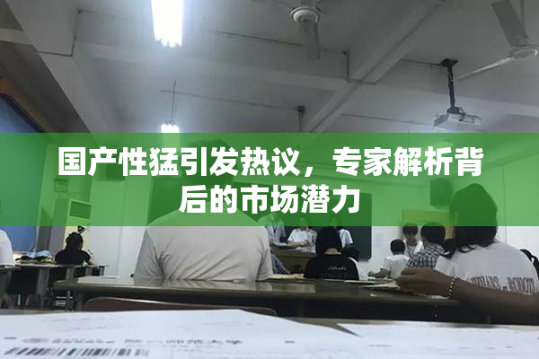 国产性猛引发热议，专家解析背后的市场潜力