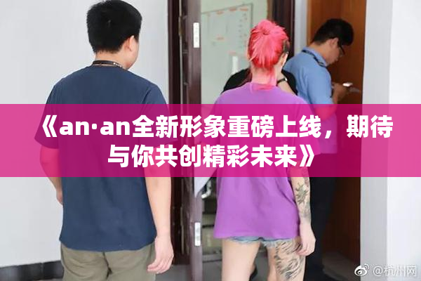 《an·an全新形象重磅上线，期待与你共创精彩未来》