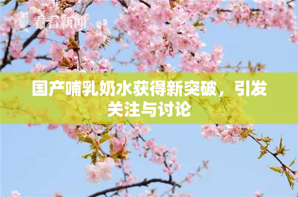 国产哺乳奶水获得新突破，引发关注与讨论